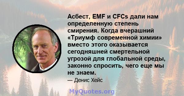 Асбест, EMF и CFCs дали нам определенную степень смирения. Когда вчерашний «Триумф современной химии» вместо этого оказывается сегодняшней смертельной угрозой для глобальной среды, законно спросить, чего еще мы не знаем.