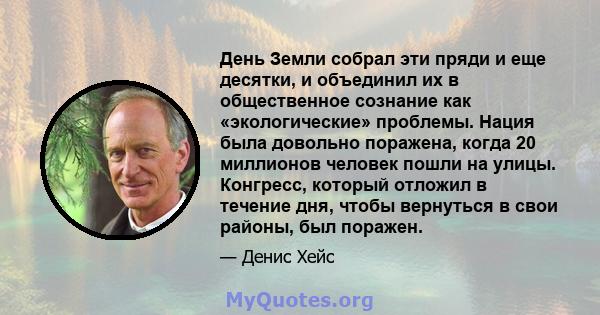 День Земли собрал эти пряди и еще десятки, и объединил их в общественное сознание как «экологические» проблемы. Нация была довольно поражена, когда 20 миллионов человек пошли на улицы. Конгресс, который отложил в