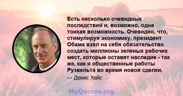 Есть несколько очевидных последствий и, возможно, одна тонкая возможность. Очевидно, что, стимулируя экономику, президент Обама взял на себя обязательство создать миллионы зеленых рабочих мест, которые оставят наследие