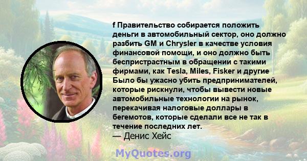 f Правительство собирается положить деньги в автомобильный сектор, оно должно разбить GM и Chrysler в качестве условия финансовой помощи, и оно должно быть беспристрастным в обращении с такими фирмами, как Tesla, Miles, 