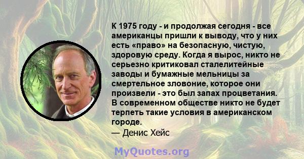 К 1975 году - и продолжая сегодня - все американцы пришли к выводу, что у них есть «право» на безопасную, чистую, здоровую среду. Когда я вырос, никто не серьезно критиковал сталелитейные заводы и бумажные мельницы за