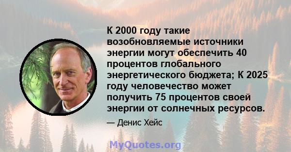 К 2000 году такие возобновляемые источники энергии могут обеспечить 40 процентов глобального энергетического бюджета; К 2025 году человечество может получить 75 процентов своей энергии от солнечных ресурсов.