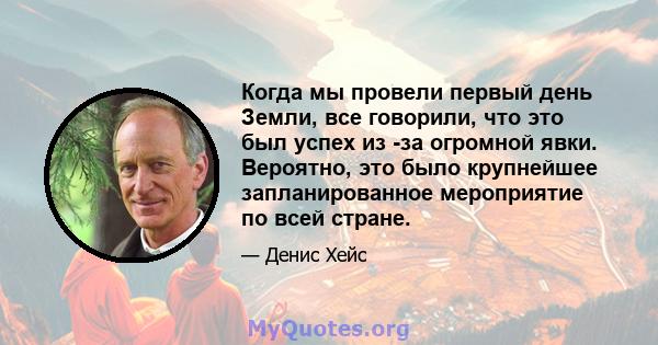 Когда мы провели первый день Земли, все говорили, что это был успех из -за огромной явки. Вероятно, это было крупнейшее запланированное мероприятие по всей стране.