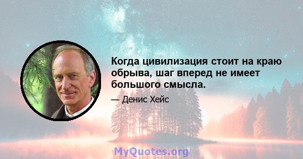 Когда цивилизация стоит на краю обрыва, шаг вперед не имеет большого смысла.