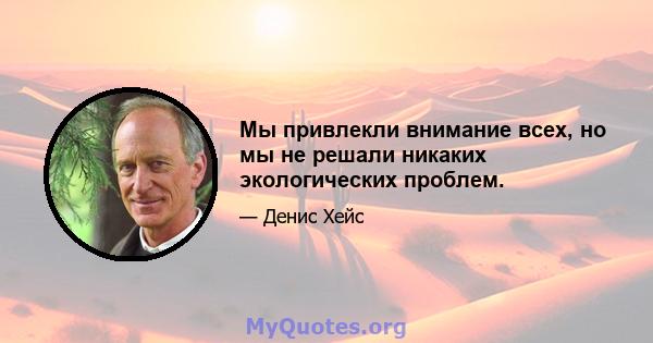 Мы привлекли внимание всех, но мы не решали никаких экологических проблем.