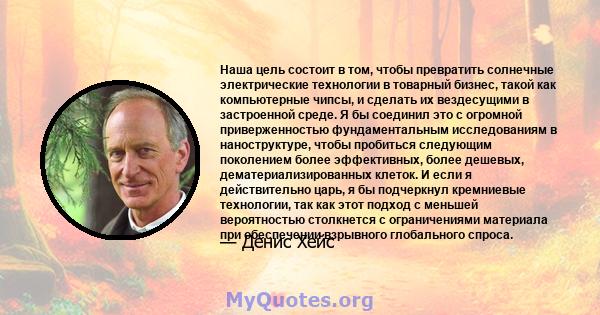 Наша цель состоит в том, чтобы превратить солнечные электрические технологии в товарный бизнес, такой как компьютерные чипсы, и сделать их вездесущими в застроенной среде. Я бы соединил это с огромной приверженностью