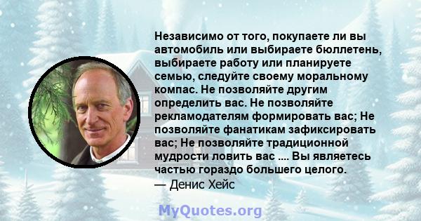 Независимо от того, покупаете ли вы автомобиль или выбираете бюллетень, выбираете работу или планируете семью, следуйте своему моральному компас. Не позволяйте другим определить вас. Не позволяйте рекламодателям