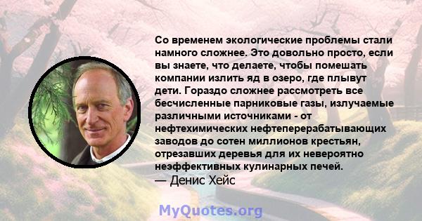 Со временем экологические проблемы стали намного сложнее. Это довольно просто, если вы знаете, что делаете, чтобы помешать компании излить яд в озеро, где плывут дети. Гораздо сложнее рассмотреть все бесчисленные