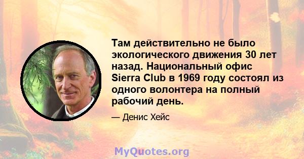 Там действительно не было экологического движения 30 лет назад. Национальный офис Sierra Club в 1969 году состоял из одного волонтера на полный рабочий день.