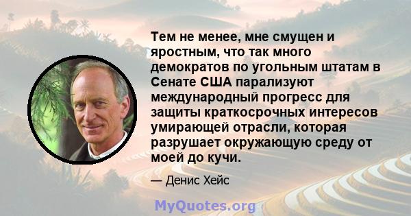 Тем не менее, мне смущен и яростным, что так много демократов по угольным штатам в Сенате США парализуют международный прогресс для защиты краткосрочных интересов умирающей отрасли, которая разрушает окружающую среду от 