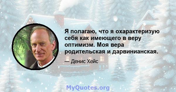 Я полагаю, что я охарактеризую себя как имеющего в веру оптимизм. Моя вера родительская и дарвинианская.