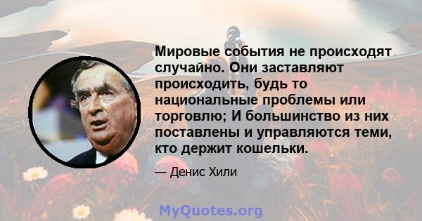 Мировые события не происходят случайно. Они заставляют происходить, будь то национальные проблемы или торговлю; И большинство из них поставлены и управляются теми, кто держит кошельки.