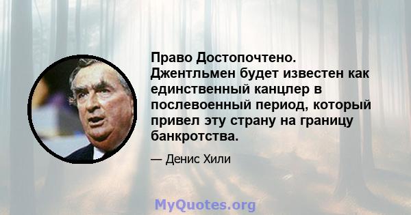 Право Достопочтено. Джентльмен будет известен как единственный канцлер в послевоенный период, который привел эту страну на границу банкротства.