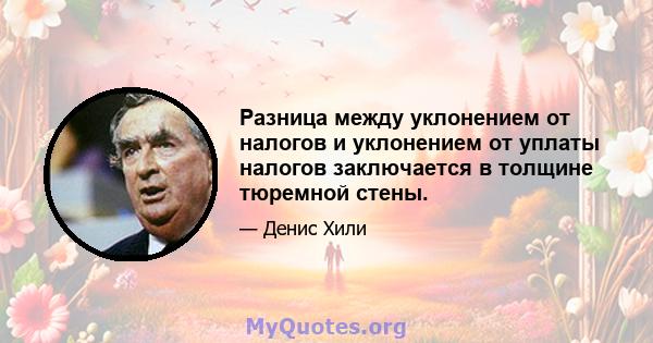 Разница между уклонением от налогов и уклонением от уплаты налогов заключается в толщине тюремной стены.