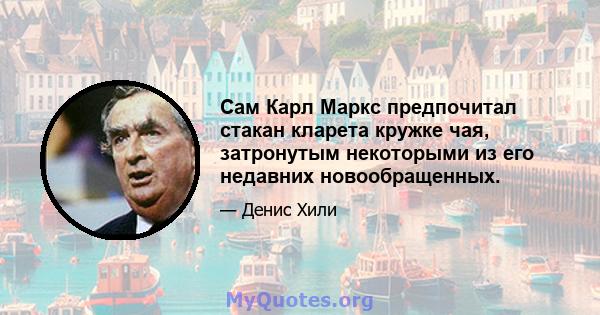 Сам Карл Маркс предпочитал стакан кларета кружке чая, затронутым некоторыми из его недавних новообращенных.