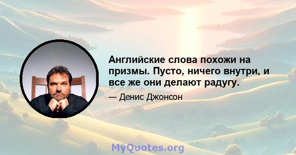 Английские слова похожи на призмы. Пусто, ничего внутри, и все же они делают радугу.