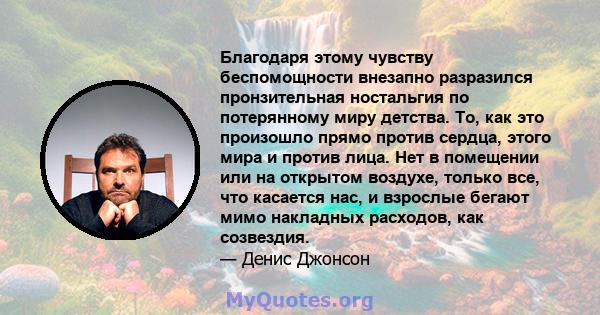 Благодаря этому чувству беспомощности внезапно разразился пронзительная ностальгия по потерянному миру детства. То, как это произошло прямо против сердца, этого мира и против лица. Нет в помещении или на открытом