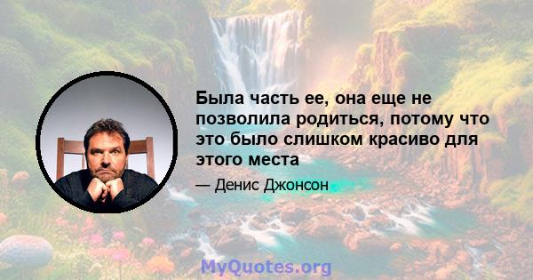 Была часть ее, она еще не позволила родиться, потому что это было слишком красиво для этого места