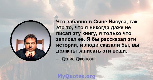 Что забавно в Сыне Иисуса, так это то, что я никогда даже не писал эту книгу, я только что записал ее. Я бы рассказал эти истории, и люди сказали бы, вы должны записать эти вещи.