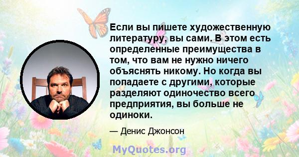 Если вы пишете художественную литературу, вы сами. В этом есть определенные преимущества в том, что вам не нужно ничего объяснять никому. Но когда вы попадаете с другими, которые разделяют одиночество всего предприятия, 