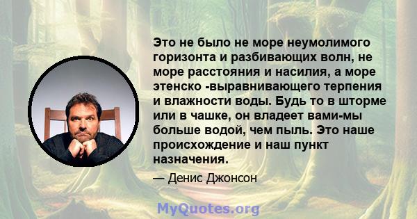 Это не было не море неумолимого горизонта и разбивающих волн, не море расстояния и насилия, а море этенско -выравнивающего терпения и влажности воды. Будь то в шторме или в чашке, он владеет вами-мы больше водой, чем