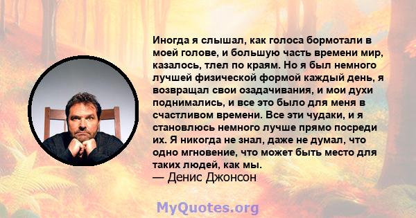 Иногда я слышал, как голоса бормотали в моей голове, и большую часть времени мир, казалось, тлел по краям. Но я был немного лучшей физической формой каждый день, я возвращал свои озадачивания, и мои духи поднимались, и