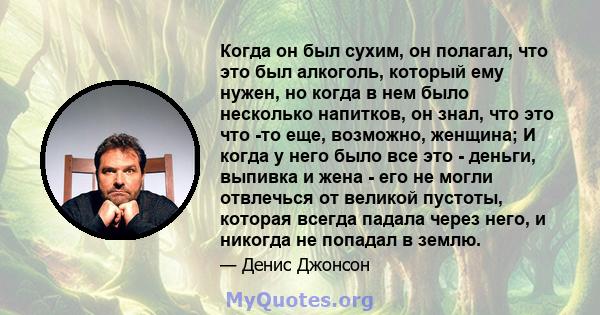 Когда он был сухим, он полагал, что это был алкоголь, который ему нужен, но когда в нем было несколько напитков, он знал, что это что -то еще, возможно, женщина; И когда у него было все это - деньги, выпивка и жена -