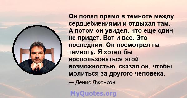 Он попал прямо в темноте между сердцебиениями и отдыхал там. А потом он увидел, что еще один не придет. Вот и все. Это последний. Он посмотрел на темноту. Я хотел бы воспользоваться этой возможностью, сказал он, чтобы