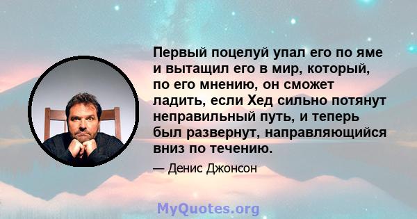 Первый поцелуй упал его по яме и вытащил его в мир, который, по его мнению, он сможет ладить, если Хед сильно потянут неправильный путь, и теперь был развернут, направляющийся вниз по течению.