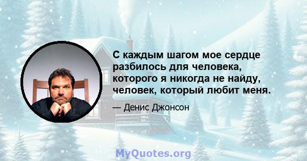 С каждым шагом мое сердце разбилось для человека, которого я никогда не найду, человек, который любит меня.