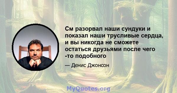 См разорвал наши сундуки и показал наши трусливые сердца, и вы никогда не сможете остаться друзьями после чего -то подобного