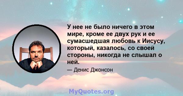 У нее не было ничего в этом мире, кроме ее двух рук и ее сумасшедшая любовь к Иисусу, который, казалось, со своей стороны, никогда не слышал о ней.