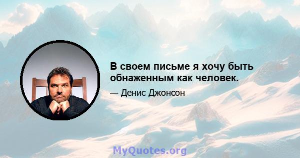 В своем письме я хочу быть обнаженным как человек.