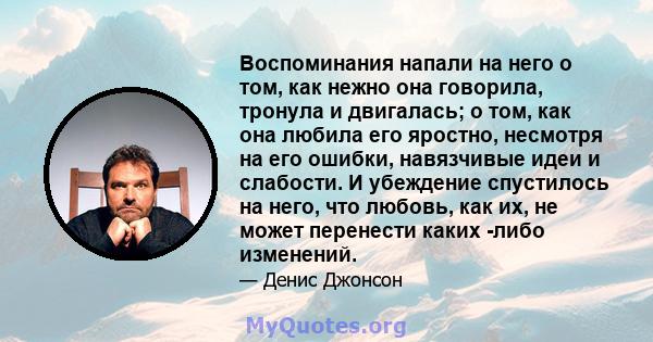 Воспоминания напали на него о том, как нежно она говорила, тронула и двигалась; о том, как она любила его яростно, несмотря на его ошибки, навязчивые идеи и слабости. И убеждение спустилось на него, что любовь, как их,