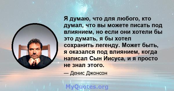 Я думаю, что для любого, кто думал, что вы можете писать под влиянием, но если они хотели бы это думать, я бы хотел сохранить легенду. Может быть, я оказался под влиянием, когда написал Сын Иисуса, и я просто не знал