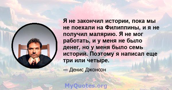 Я не закончил истории, пока мы не поехали на Филиппины, и я не получил малярию. Я не мог работать, и у меня не было денег, но у меня было семь историй. Поэтому я написал еще три или четыре.