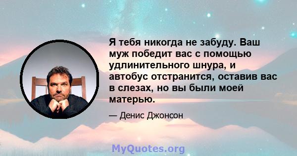 Я тебя никогда не забуду. Ваш муж победит вас с помощью удлинительного шнура, и автобус отстранится, оставив вас в слезах, но вы были моей матерью.