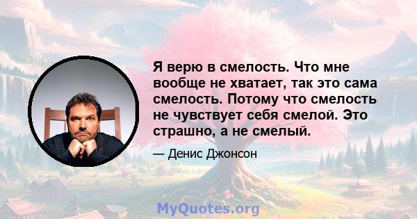 Я верю в смелость. Что мне вообще не хватает, так это сама смелость. Потому что смелость не чувствует себя смелой. Это страшно, а не смелый.