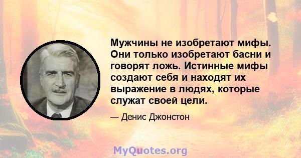 Мужчины не изобретают мифы. Они только изобретают басни и говорят ложь. Истинные мифы создают себя и находят их выражение в людях, которые служат своей цели.