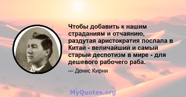 Чтобы добавить к нашим страданиям и отчаянию, раздутая аристократия послала в Китай - величайший и самый старый деспотизм в мире - для дешевого рабочего раба.