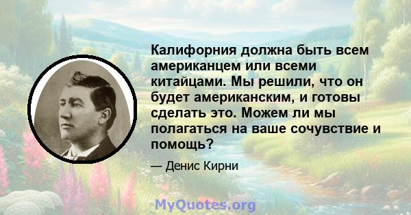 Калифорния должна быть всем американцем или всеми китайцами. Мы решили, что он будет американским, и готовы сделать это. Можем ли мы полагаться на ваше сочувствие и помощь?