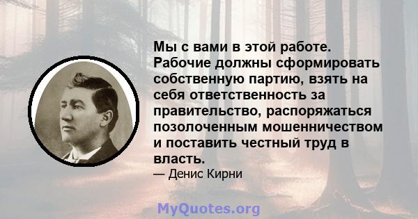 Мы с вами в этой работе. Рабочие должны сформировать собственную партию, взять на себя ответственность за правительство, распоряжаться позолоченным мошенничеством и поставить честный труд в власть.