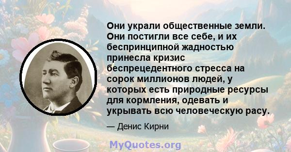 Они украли общественные земли. Они постигли все себе, и их беспринципной жадностью принесла кризис беспрецедентного стресса на сорок миллионов людей, у которых есть природные ресурсы для кормления, одевать и укрывать