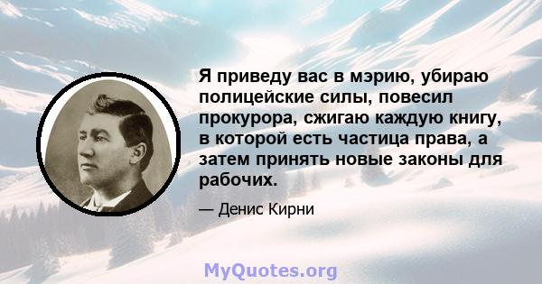 Я приведу вас в мэрию, убираю полицейские силы, повесил прокурора, сжигаю каждую книгу, в которой есть частица права, а затем принять новые законы для рабочих.