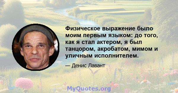 Физическое выражение было моим первым языком: до того, как я стал актером, я был танцором, акробатом, мимом и уличным исполнителем.