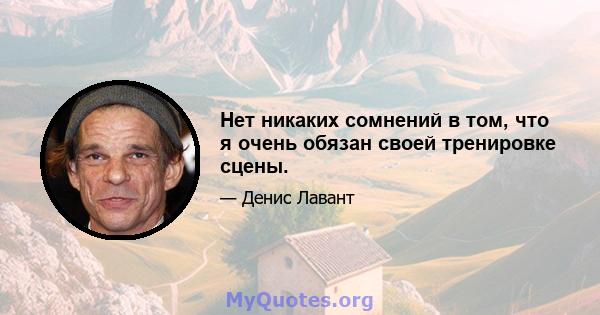 Нет никаких сомнений в том, что я очень обязан своей тренировке сцены.