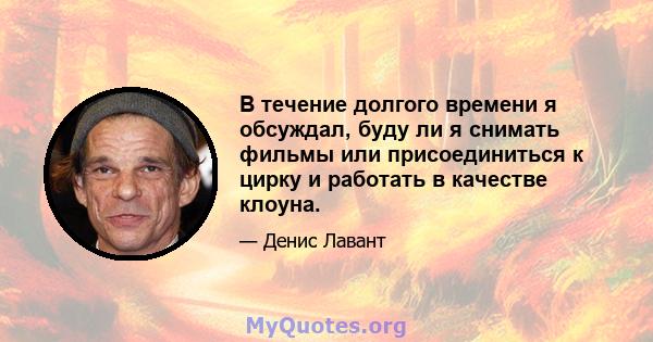 В течение долгого времени я обсуждал, буду ли я снимать фильмы или присоединиться к цирку и работать в качестве клоуна.