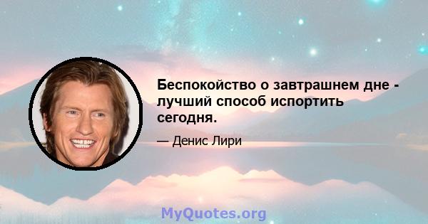 Беспокойство о завтрашнем дне - лучший способ испортить сегодня.