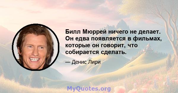 Билл Мюррей ничего не делает. Он едва появляется в фильмах, которые он говорит, что собирается сделать.