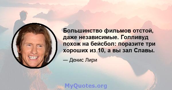 Большинство фильмов отстой, даже независимые. Голливуд похож на бейсбол: поразите три хороших из 10, а вы зал Славы.